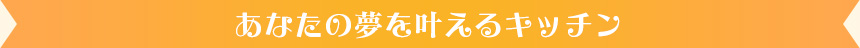 あなたの夢を叶えるキッチン