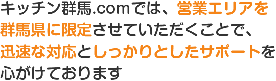 キッチン群馬.comでは、営業エリアを群馬県高崎市に限定させていただくことで、迅速な対応としっかりとしたサポートを心がけております